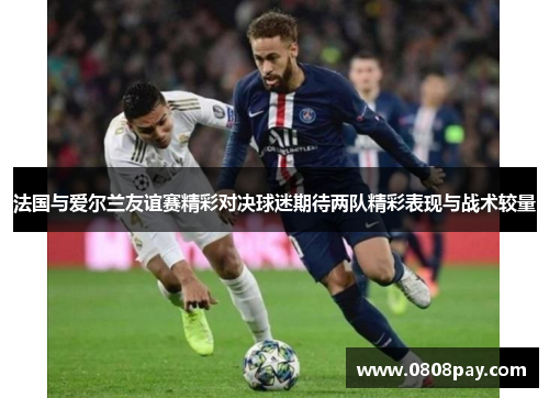 法国与爱尔兰友谊赛精彩对决球迷期待两队精彩表现与战术较量