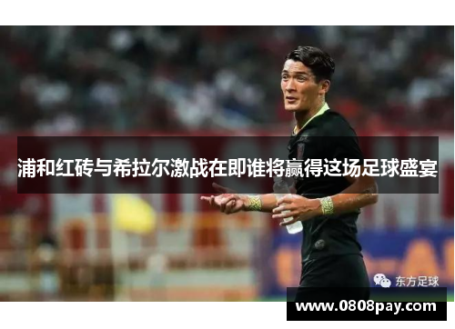 浦和红砖与希拉尔激战在即谁将赢得这场足球盛宴