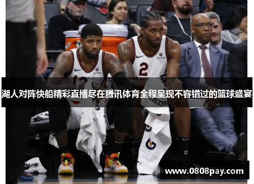 湖人对阵快船精彩直播尽在腾讯体育全程呈现不容错过的篮球盛宴