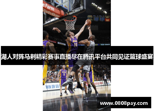 湖人对阵马刺精彩赛事直播尽在腾讯平台共同见证篮球盛宴