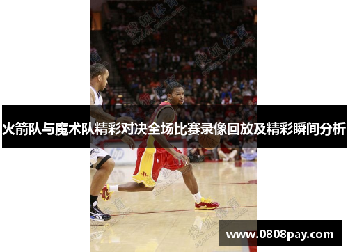 火箭队与魔术队精彩对决全场比赛录像回放及精彩瞬间分析