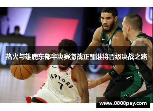 热火与雄鹿东部半决赛激战正酣谁将晋级决战之路