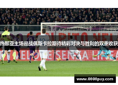 热那亚主场迎战佩斯卡拉期待精彩对决与胜利的双重收获