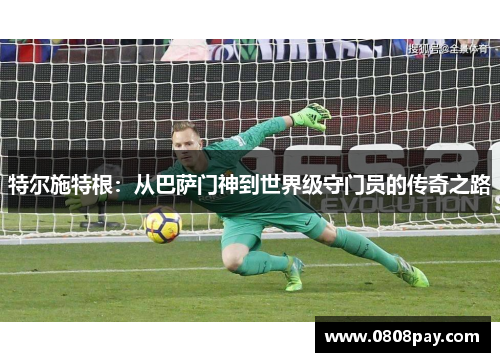 特尔施特根：从巴萨门神到世界级守门员的传奇之路